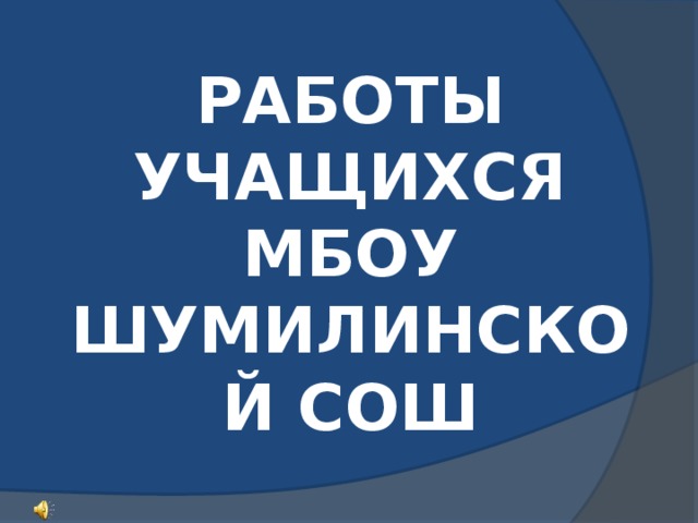 РАБОТЫ УЧАЩИХСЯ МБОУ ШУМИЛИНСКОЙ СОШ