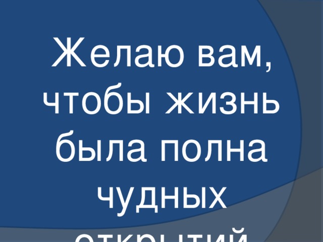 Желаю вам, чтобы жизнь была полна чудных открытий