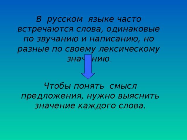 В русском языке часто встречаются слова, одинаковые по звучанию и написанию, но разные по своему лексическому значению . Чтобы понять смысл предложения, нужно выяснить значение каждого слова.