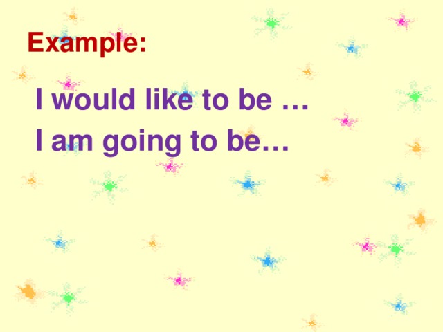 Example:  I would like to be …   I am going to be…