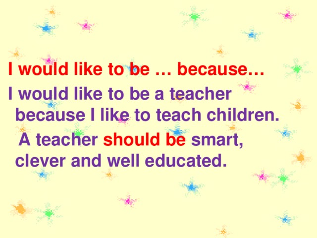 I would like to be … because…   I would like to be a teacher because I like to teach children.    A teacher should be smart, clever and well educated.