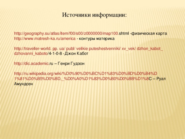 Источники информации: http :// geography . su / atlas / item / f 00/ s 00/ z 0000000/ map 100. shtml  -физическая карта http :// www . matresh - ka . ru / america -  контуры материка http :// traveller - world . pp . ua / publ / velikie  puteshestvenniki / xv _ vek / dzhon _ kabot _ dzhovanni _ kaboto /4-1-0-8  -Джон Кабот http :// dic . academic . ru – Генри Гудзон http :// ru . wikipedia . org / wiki /% D 0%90% D 0% BC % D 1%83% D 0% BD % D 0% B 4% D 1%81% D 0% B 5% D 0% BD ,_% D 0% A 0% D 1%83% D 0% B 0% D 0% BB % D 1%8 C – Руал Амундсен