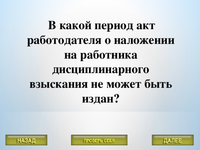 В какой период акт работодателя о наложении на работника дисциплинарного взыскания не может быть издан?