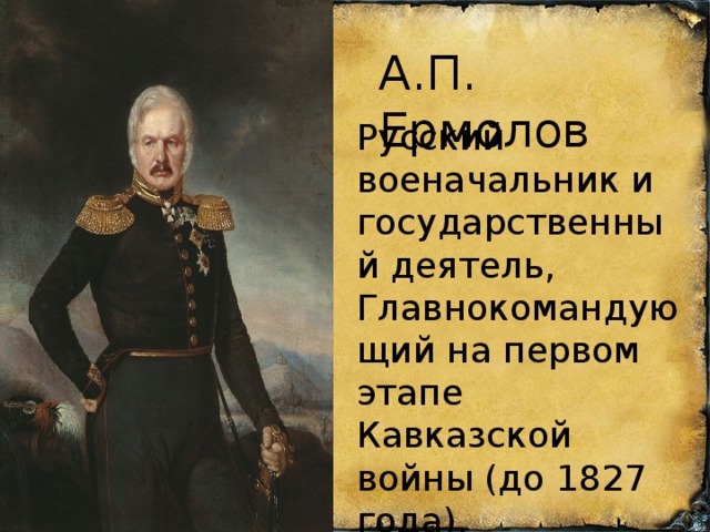 А.П. Ермолов Русский военачальник и государственный деятель, Главнокомандующий на первом этапе Кавказской войны (до 1827 года).