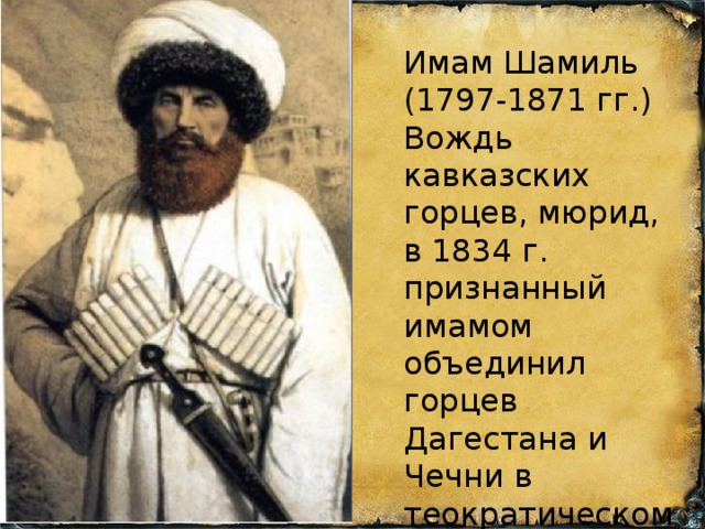 Имам Шамиль (1797-1871 гг.) Вождь кавказских горцев, мюрид, в 1834 г. признанный имамом объединил горцев Дагестана и Чечни в теократическом государстве