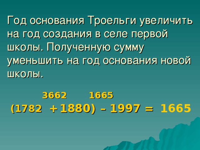 Год основания Троельги увеличить на год создания в селе первой школы. Полученную сумму уменьшить на год основания новой школы.  (1782  1665 3662 1665  +  1880) – 1997 =