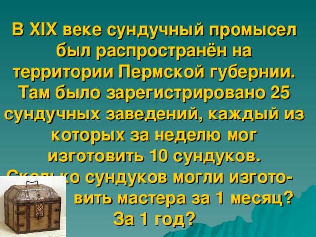 В XIX веке сундучный промысел был распространён на территории Пермской губернии. Там было зарегистрировано 25 сундучных заведений, каждый из которых за неделю мог изготовить 10 сундуков.  Сколько сундуков могли изгото-  вить мастера за 1 месяц? За 1 год?