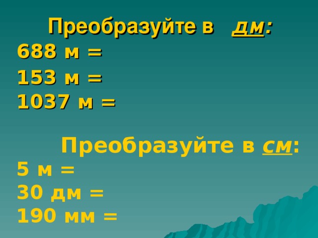 Преобразуйте в дм : 688 м = 153 м = 1037 м =  Преобразуйте в см : 5 м = 30 дм = 190 мм =