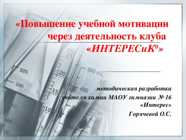 «Повышение учебной мотивации через деятельность клуба  « ИНТЕРЕСиК 0 »  методическая разработка учителя химии МАОУ гимназии № 16 «Интерес» Горячевой О.С.