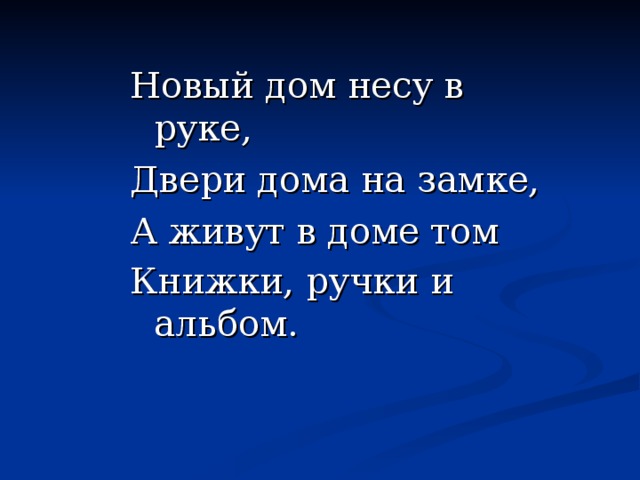 Новый дом несу в руке, Двери дома на замке, А живут в доме том Книжки, ручки и альбом.