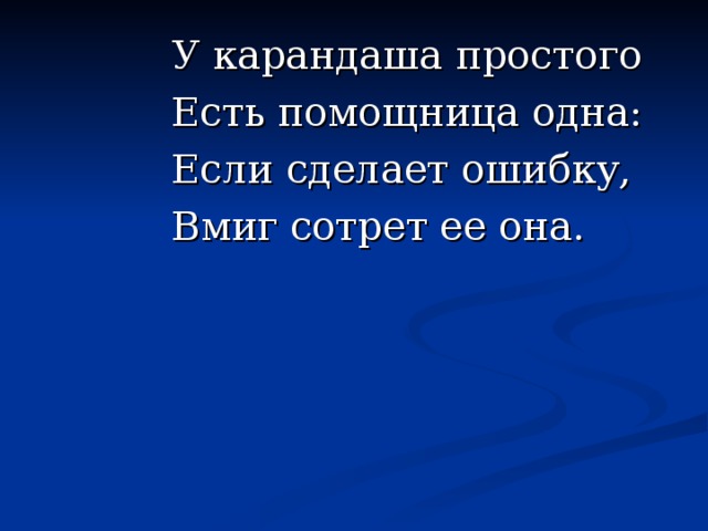 У карандаша простого Есть помощница одна: Если сделает ошибку, Вмиг сотрет ее она.