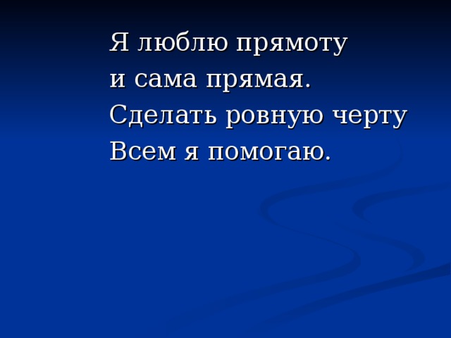 Я люблю прямоту и сама прямая. Сделать ровную черту Всем я помогаю.