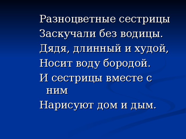 Разноцветные сестрицы Заскучали без водицы. Дядя, длинный и худой, Носит воду бородой. И сестрицы вместе с ним Нарисуют дом и дым.