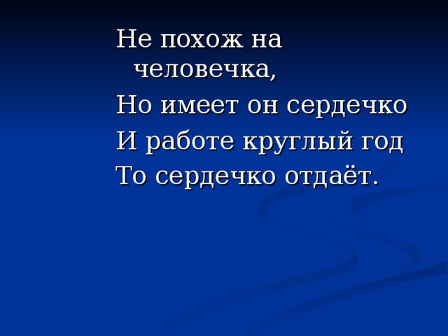 Не похож на человечка, Но имеет он сердечко И работе круглый год То сердечко отдаёт.