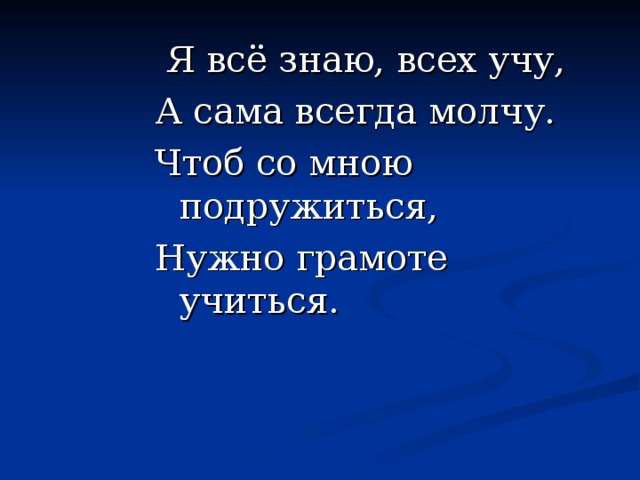 Я всё знаю, всех учу, А сама всегда молчу. Чтоб со мною подружиться, Нужно грамоте учиться.