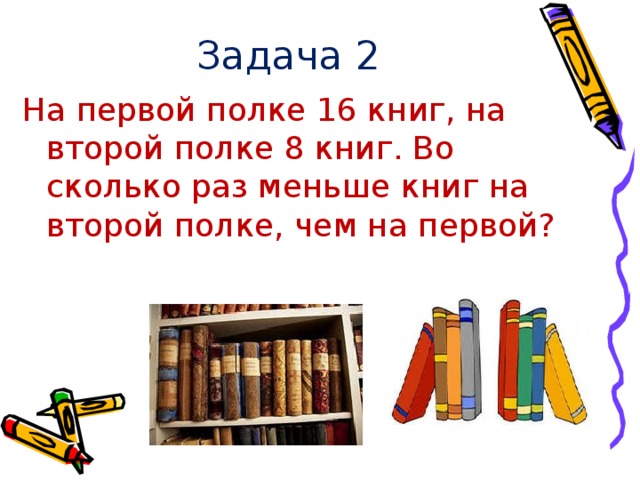 Задача 2 На первой полке 16 книг, на второй полке 8 книг. Во сколько раз меньше книг на второй полке, чем на первой?