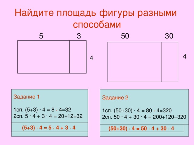 Найдите площадь фигуры разными способами  5 3 50 30 4 4 Задание 1 Задание 2 Задание 1  1сп. (5+3) ∙ 4 = 2сп. 5 ∙ 4 + 3 ∙ 4 = 1сп. (50+30) ∙ 4 = 80 ∙ 4=320 2сп. 50 ∙ 4 + 30 ∙ 4 = 200+120=320 1сп. (5+3) ∙ 4 = 8 ∙ 4=32 2сп. 5 ∙ 4 + 3 ∙ 4 = 20+12=32 (5+3) ∙ 4 = 5 ∙ 4 + 3 ∙ 4 (50+30) ∙ 4 = 50 ∙ 4 + 30 ∙ 4