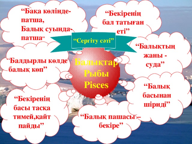 “ Бекіренің бал татыған еті” “ Бақа көлінде- патша, Балық суында- патша ” “ Балықтың жаны - суда” “ Сергіту сәті” Балықтар Рыбы Pisces “ Балдырлы көлде  балық көп” “ Балық басынан шіриді” “ Бекіренің басы тасқа тимей,қайт пайды” “ Балық пашасы –  бекіре”