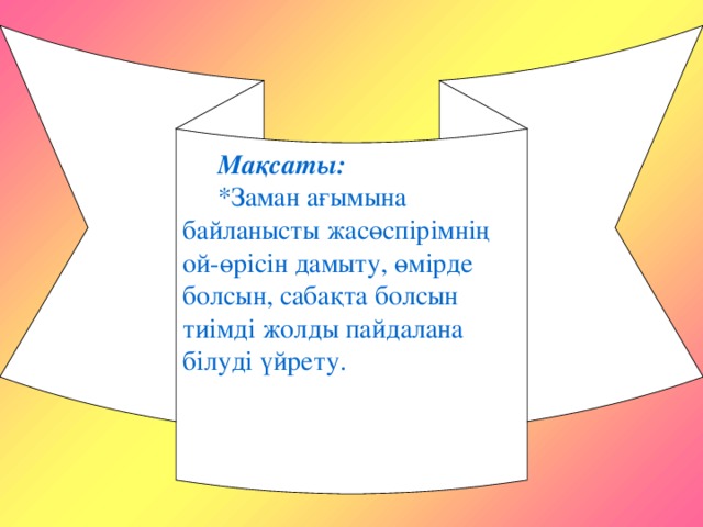 Мақсаты: *Заман ағымына байланысты жасөспірімнің ой-өрісін дамыту, өмірде болсын, сабақта болсын тиімді жолды пайдалана білуді үйрету.