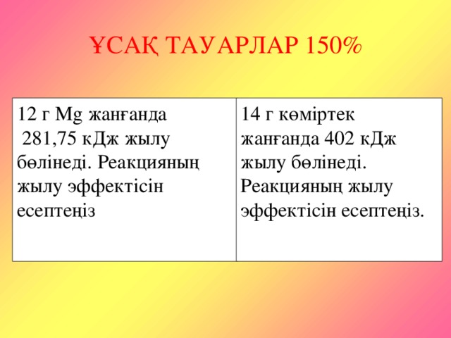 ҰСАҚ ТАУАРЛАР 150% 12 г Mg жанғанда  281,75 кДж жылу бөлінеді. Реакцияның жылу эффектісін есептеңіз 14 г көміртек жанғанда 402 кДж жылу бөлінеді. Реакцияның жылу эффектісін есептеңіз.