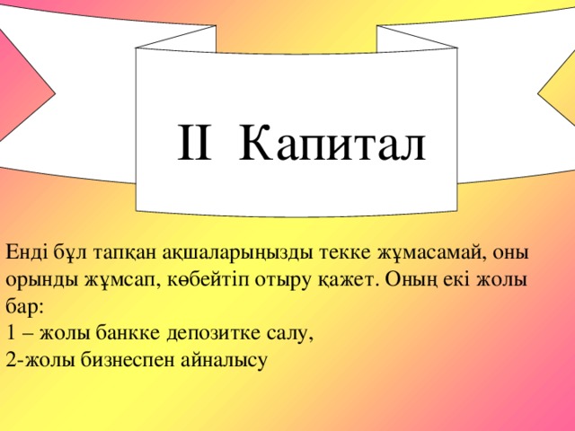 ІІ Капитал Енді бұл тапқан ақшаларыңызды текке жұмасамай, оны орынды жұмсап, көбейтіп отыру қажет. Оның екі жолы бар: 1 – жолы банкке депозитке салу, 2-жолы бизнеспен айналысу