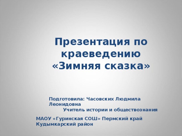 Презентация по краеведению  «Зимняя сказка» Подготовила: Часовских Людмила Леонидовна  Учитель истории и обществознания МАОУ «Гуринская СОШ» Пермский край Кудымкарский район