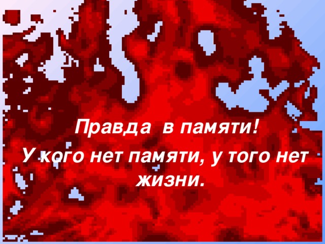 Правда в памяти! У кого нет памяти, у того нет жизни.