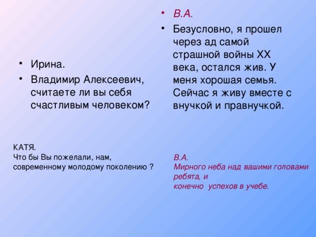 В.А. Безусловно, я прошел через ад самой страшной войны XX века, остался жив. У меня хорошая семья. Сейчас я живу вместе с внучкой и правнучкой. Ирина. Владимир Алексеевич, считаете ли вы себя счастливым человеком?