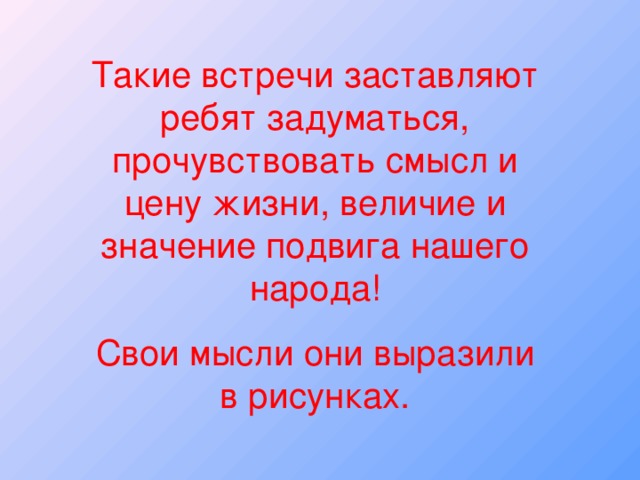 Такие встречи заставляют ребят задуматься, прочувствовать смысл и цену жизни, величие и значение подвига нашего народа! Свои мысли они выразили в рисунках.