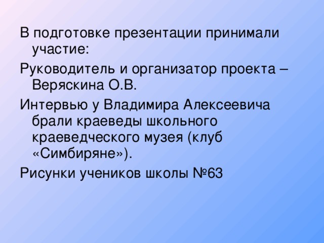 В подготовке презентации принимали участие: Руководитель и организатор проекта – Веряскина О.В. Интервью у Владимира Алексеевича брали краеведы школьного краеведческого музея (клуб «Симбиряне»). Рисунки учеников школы №63