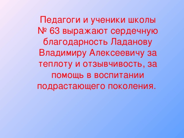 Педагоги и ученики школы № 63 выражают сердечную благодарность Ладанову Владимиру Алексеевичу за теплоту и отзывчивость, за помощь в воспитании подрастающего поколения.