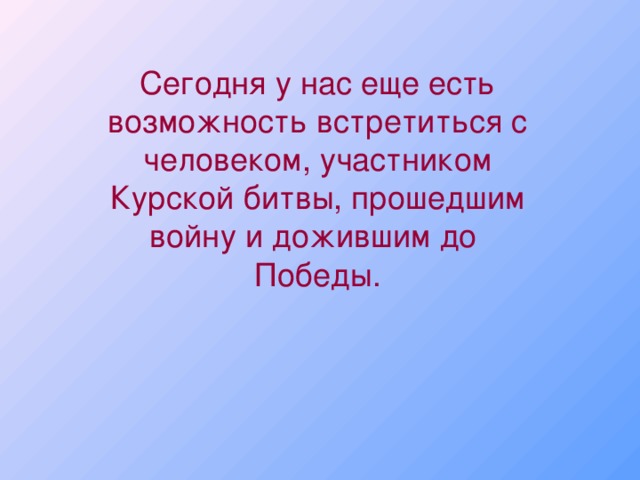 Сегодня у нас еще есть возможность встретиться с человеком, участником Курской битвы, прошедшим войну и дожившим до Победы.