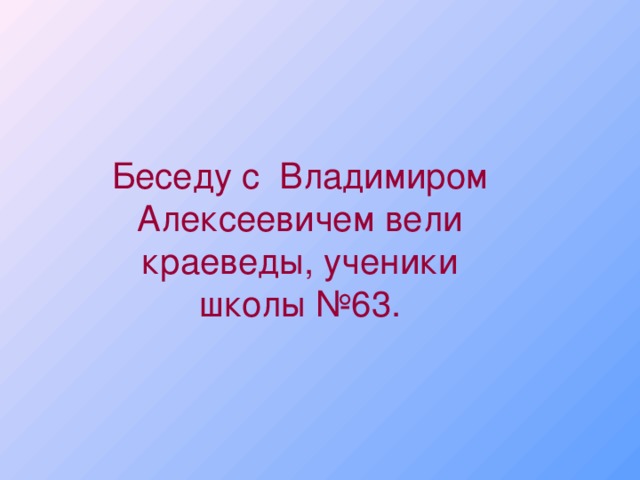 Беседу с Владимиром Алексеевичем вели краеведы, ученики школы №63.