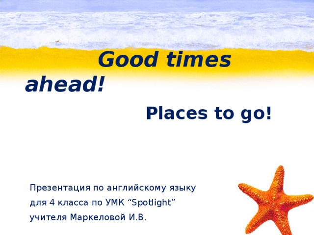 Good times ahead!  Places to go!  Презентация по английскому языку для 4 класса по УМК “Spotlight” учителя Маркеловой И.В.