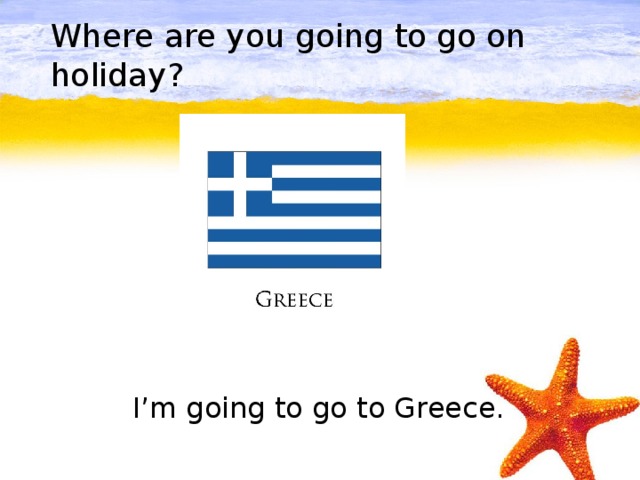 Where are you going to go on holiday?    I’m going to go to Greece.