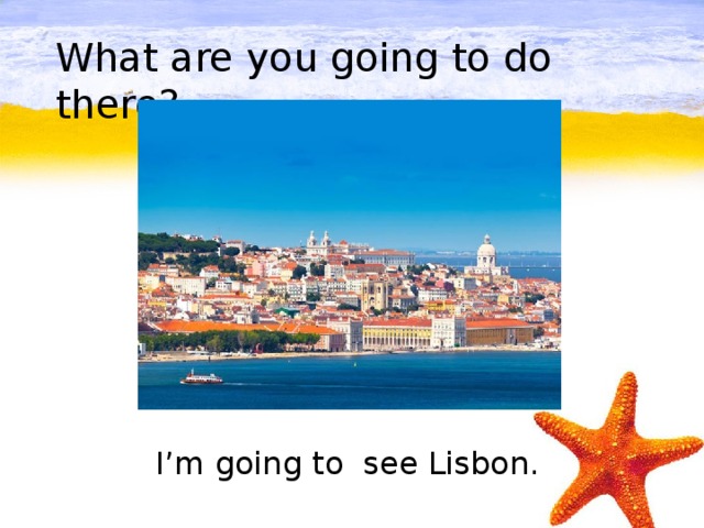 What are you going to do there?         I’m going to see Lisbon.