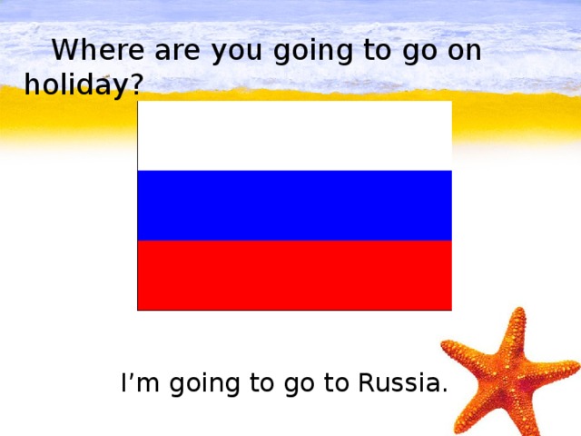 Where are you going to go on holiday?         I’m going to go to Russia.