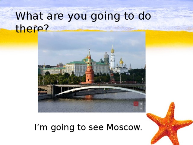 What are you going to do there?         I’m going to see Moscow.