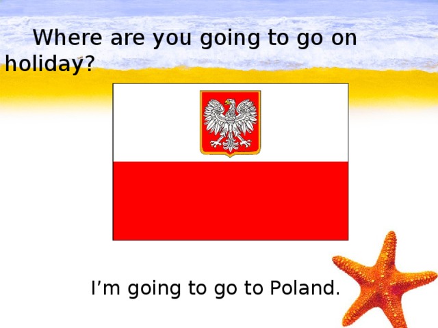 Where are you going to go on holiday?         I’m going to go to Poland.