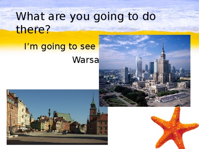 What are you going to do there?  I’m going to see  Warsaw.