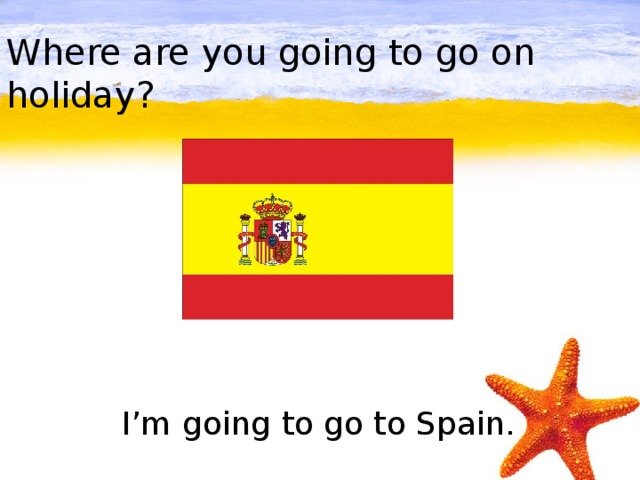Where are you going to go on holiday?         I’m going to go to Spain.
