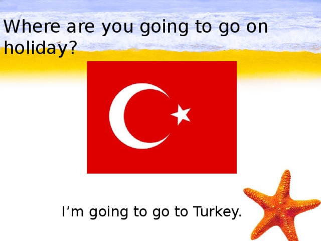 Where are you going to go on holiday?         I’m going to go to Turkey.