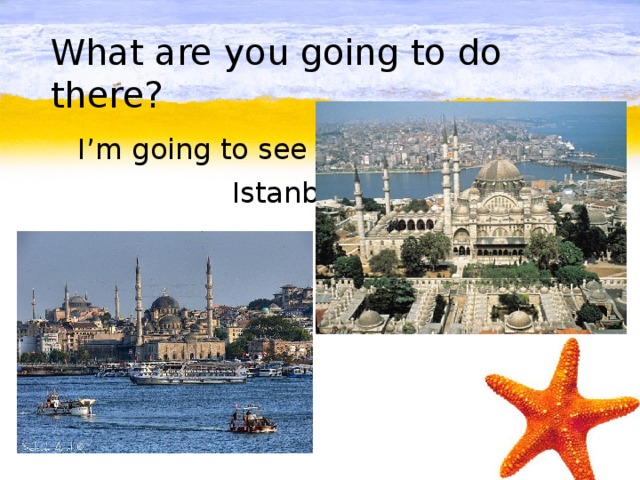 What are you going to do there?  I’m going to see  Istanbul.