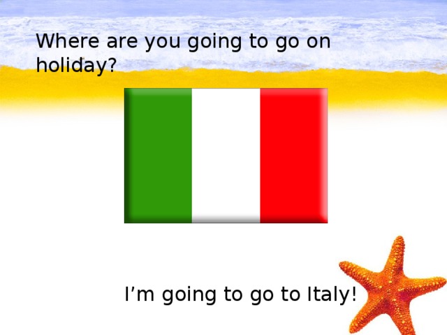 Where are you going to go on holiday?         I’m going to go to Italy!