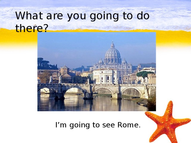 What are you going to do there?         I’m going to see Rome.