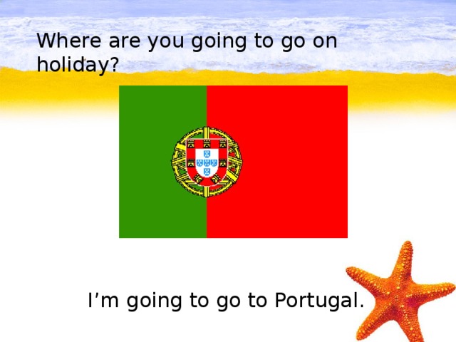 Where are you going to go on holiday?         I’m going to go to Portugal.
