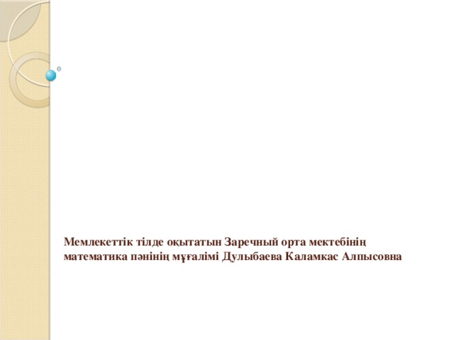 Мемлекеттік тілде оқытатын Заречный орта мектебінің математика пәнінің мұғалімі Дулыбаева Каламкас Алпысовна