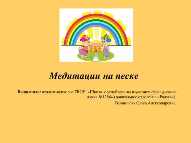 Медитации на песке  Выполнила: педагог-психолог ГБОУ «Школа с углубленным изучением французского языка №1286» (дошкольное отделение «Радуга») Вандышева Ольга Александровна.