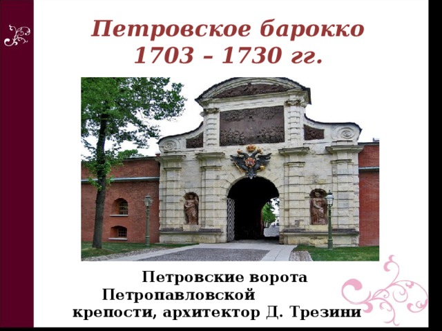 Петровское барокко  1703 – 1730 гг.  Петровские ворота Петропавловской  крепости, архитектор Д. Трезини