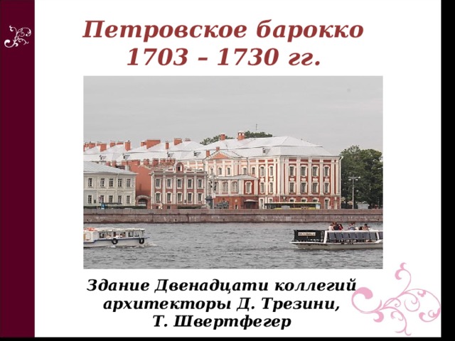 Петровское барокко  1703 – 1730 гг. Здание Двенадцати коллегий архитекторы Д. Трезини,  Т. Швертфегер